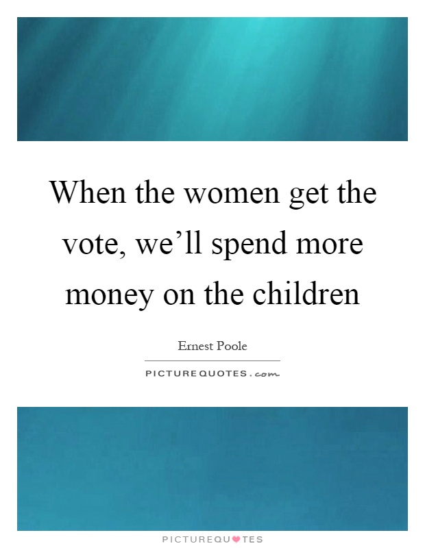 When the women get the vote, we'll spend more money on the children Picture Quote #1