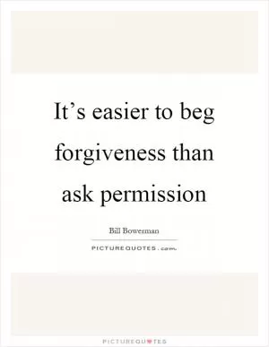 It’s easier to beg forgiveness than ask permission Picture Quote #1