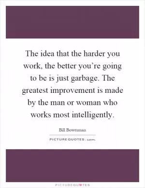 The idea that the harder you work, the better you’re going to be is just garbage. The greatest improvement is made by the man or woman who works most intelligently Picture Quote #1