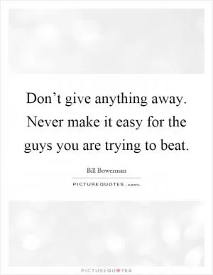 Don’t give anything away. Never make it easy for the guys you are trying to beat Picture Quote #1