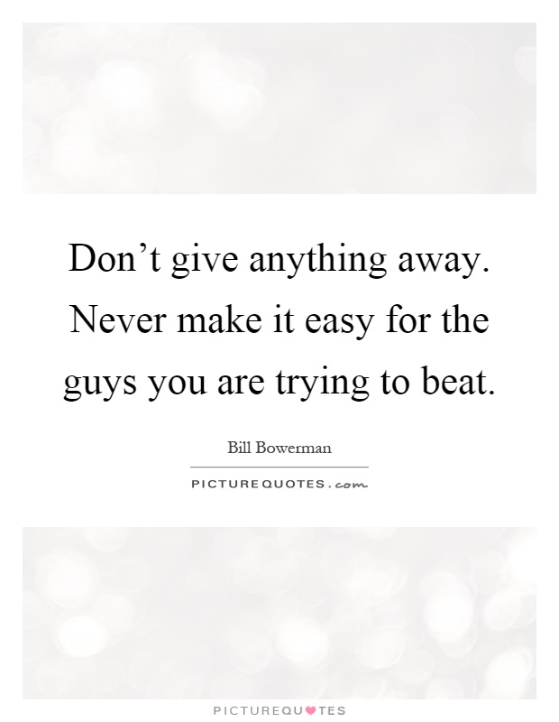Don't give anything away. Never make it easy for the guys you are trying to beat Picture Quote #1