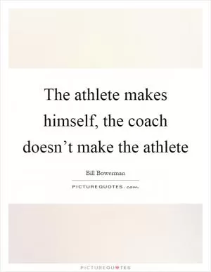 The athlete makes himself, the coach doesn’t make the athlete Picture Quote #1