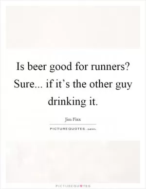 Is beer good for runners? Sure... if it’s the other guy drinking it Picture Quote #1