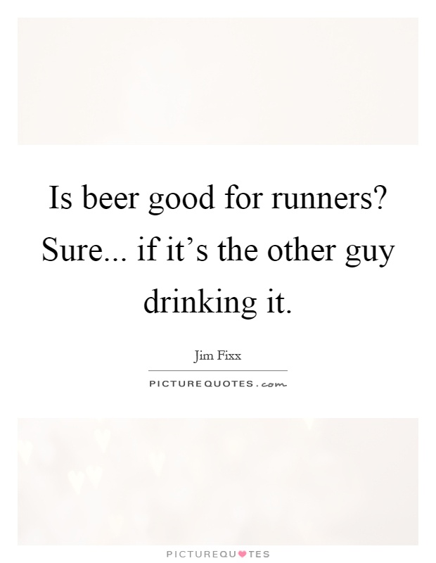 Is beer good for runners? Sure... if it's the other guy drinking it Picture Quote #1