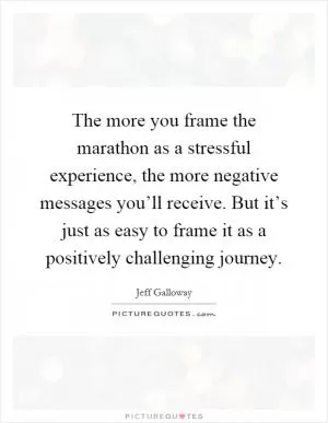 The more you frame the marathon as a stressful experience, the more negative messages you’ll receive. But it’s just as easy to frame it as a positively challenging journey Picture Quote #1