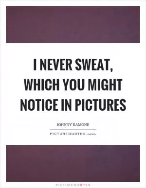 I never sweat, which you might notice in pictures Picture Quote #1