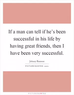 If a man can tell if he’s been successful in his life by having great friends, then I have been very successful Picture Quote #1