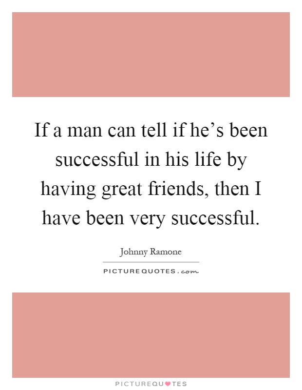 If a man can tell if he's been successful in his life by having great friends, then I have been very successful Picture Quote #1