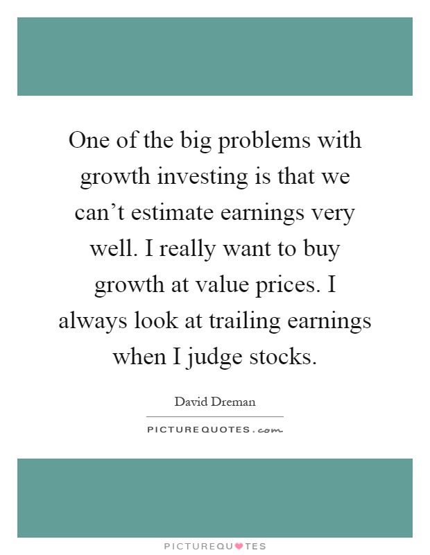 One of the big problems with growth investing is that we can't estimate earnings very well. I really want to buy growth at value prices. I always look at trailing earnings when I judge stocks Picture Quote #1