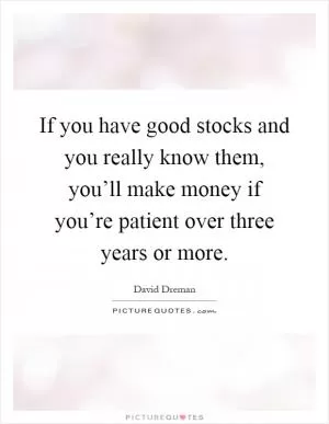 If you have good stocks and you really know them, you’ll make money if you’re patient over three years or more Picture Quote #1
