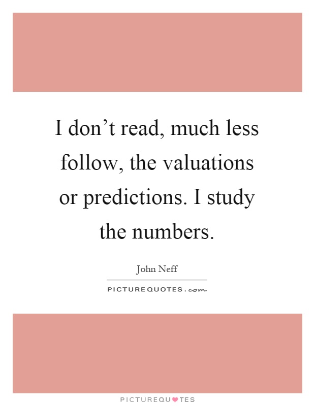 I don't read, much less follow, the valuations or predictions. I study the numbers Picture Quote #1