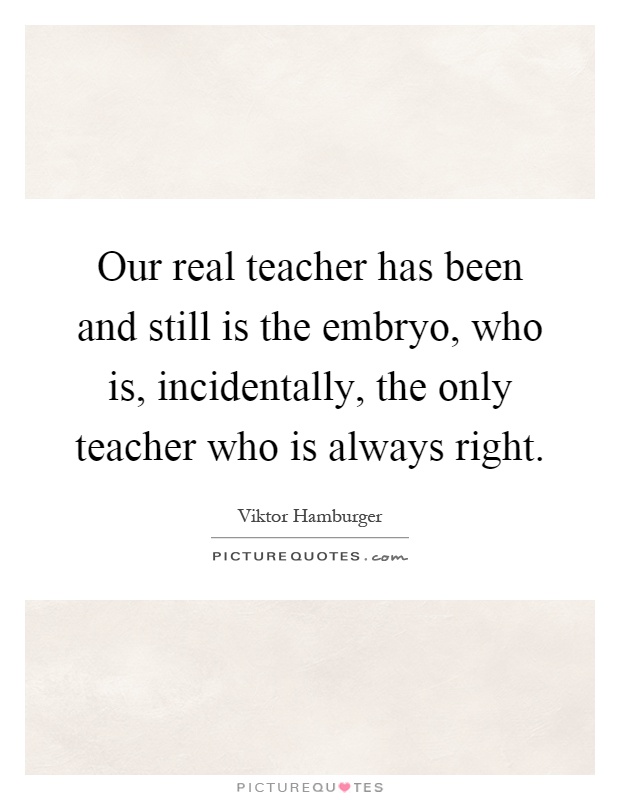 Our real teacher has been and still is the embryo, who is, incidentally, the only teacher who is always right Picture Quote #1
