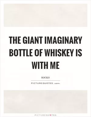 The giant imaginary bottle of whiskey is with me Picture Quote #1