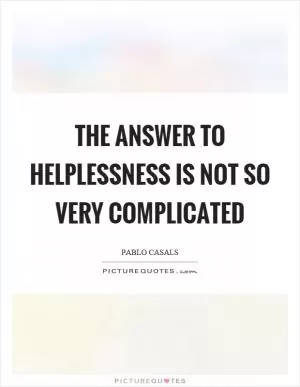 The answer to helplessness is not so very complicated Picture Quote #1