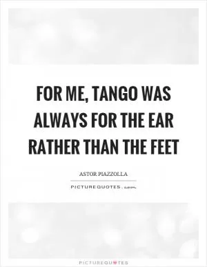 For me, tango was always for the ear rather than the feet Picture Quote #1