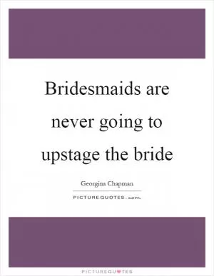 Bridesmaids are never going to upstage the bride Picture Quote #1