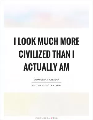 I look much more civilized than I actually am Picture Quote #1