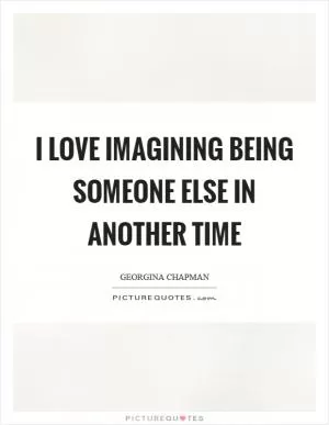 I love imagining being someone else in another time Picture Quote #1