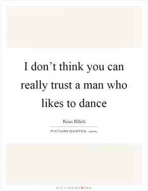 I don’t think you can really trust a man who likes to dance Picture Quote #1