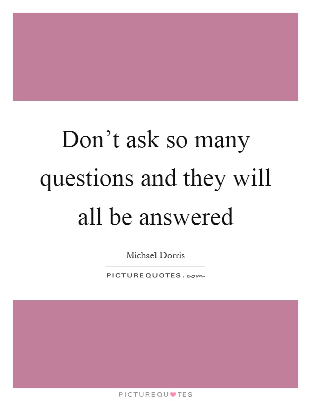 Don't ask so many questions and they will all be answered Picture Quote #1