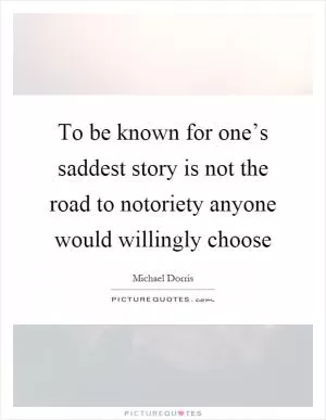 To be known for one’s saddest story is not the road to notoriety anyone would willingly choose Picture Quote #1