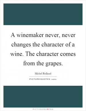 A winemaker never, never changes the character of a wine. The character comes from the grapes Picture Quote #1