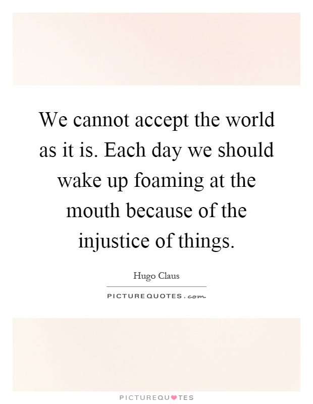 We cannot accept the world as it is. Each day we should wake up foaming at the mouth because of the injustice of things Picture Quote #1