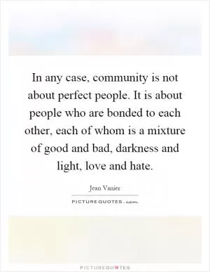 In any case, community is not about perfect people. It is about people who are bonded to each other, each of whom is a mixture of good and bad, darkness and light, love and hate Picture Quote #1