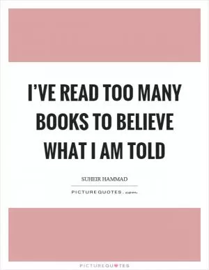 I’ve read too many books to believe what I am told Picture Quote #1