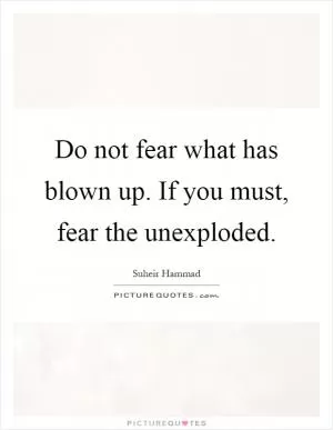 Do not fear what has blown up. If you must, fear the unexploded Picture Quote #1