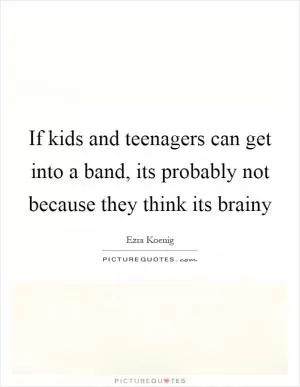 If kids and teenagers can get into a band, its probably not because they think its brainy Picture Quote #1