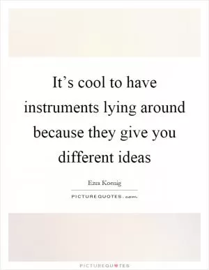 It’s cool to have instruments lying around because they give you different ideas Picture Quote #1