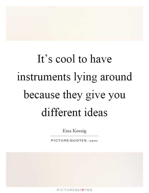 It's cool to have instruments lying around because they give you different ideas Picture Quote #1