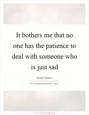 It bothers me that no one has the patience to deal with someone who is just sad Picture Quote #1