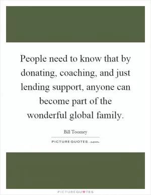 People need to know that by donating, coaching, and just lending support, anyone can become part of the wonderful global family Picture Quote #1