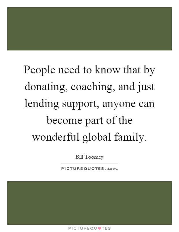 People need to know that by donating, coaching, and just lending support, anyone can become part of the wonderful global family Picture Quote #1