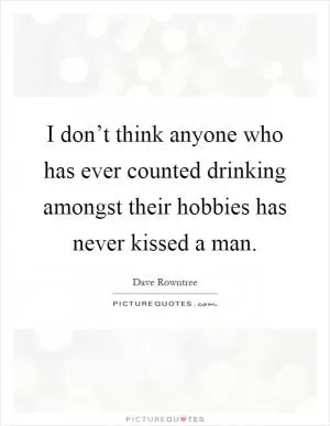 I don’t think anyone who has ever counted drinking amongst their hobbies has never kissed a man Picture Quote #1