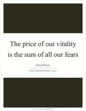 The price of our vitality is the sum of all our fears Picture Quote #1