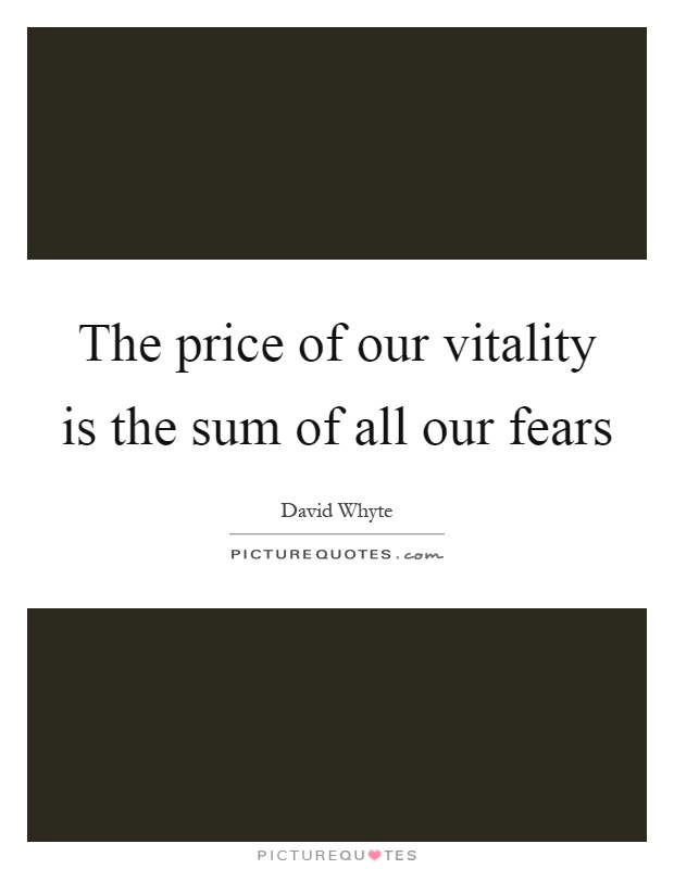 The price of our vitality is the sum of all our fears Picture Quote #1