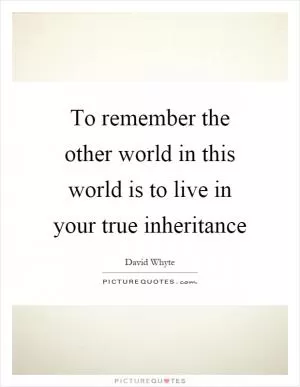 To remember the other world in this world is to live in your true inheritance Picture Quote #1