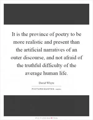 It is the province of poetry to be more realistic and present than the artificial narratives of an outer discourse, and not afraid of the truthful difficulty of the average human life Picture Quote #1