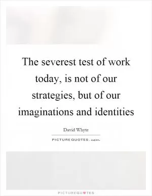 The severest test of work today, is not of our strategies, but of our imaginations and identities Picture Quote #1