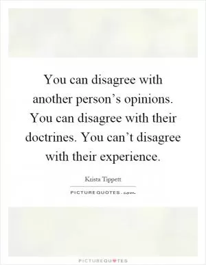 You can disagree with another person’s opinions. You can disagree with their doctrines. You can’t disagree with their experience Picture Quote #1