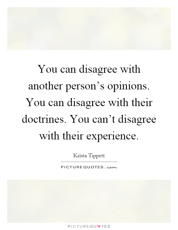 You can disagree with another person's opinions. You can disagree with their doctrines. You can't disagree with their experience Picture Quote #1