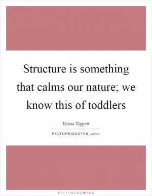 Structure is something that calms our nature; we know this of toddlers Picture Quote #1