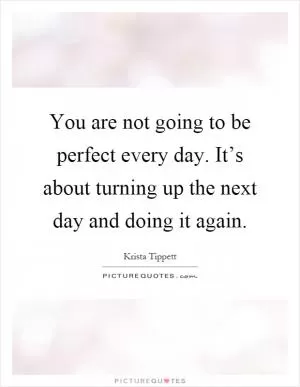 You are not going to be perfect every day. It’s about turning up the next day and doing it again Picture Quote #1