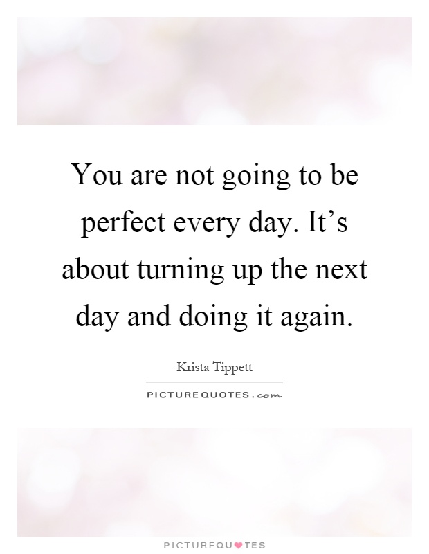 You are not going to be perfect every day. It's about turning up the next day and doing it again Picture Quote #1