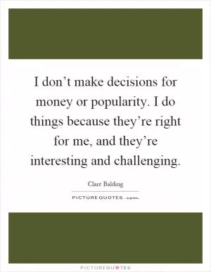 I don’t make decisions for money or popularity. I do things because they’re right for me, and they’re interesting and challenging Picture Quote #1