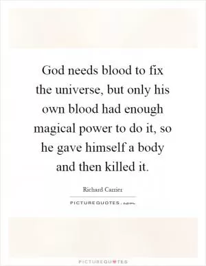 God needs blood to fix the universe, but only his own blood had enough magical power to do it, so he gave himself a body and then killed it Picture Quote #1