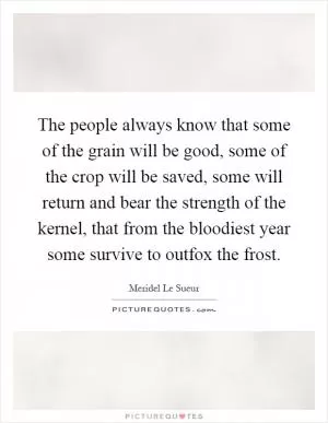 The people always know that some of the grain will be good, some of the crop will be saved, some will return and bear the strength of the kernel, that from the bloodiest year some survive to outfox the frost Picture Quote #1